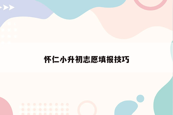 怀仁小升初志愿填报技巧