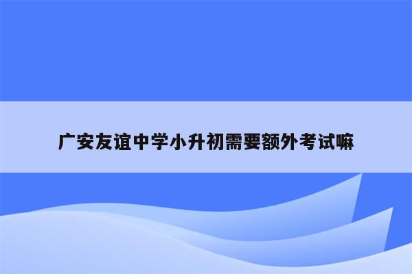 广安友谊中学小升初需要额外考试嘛