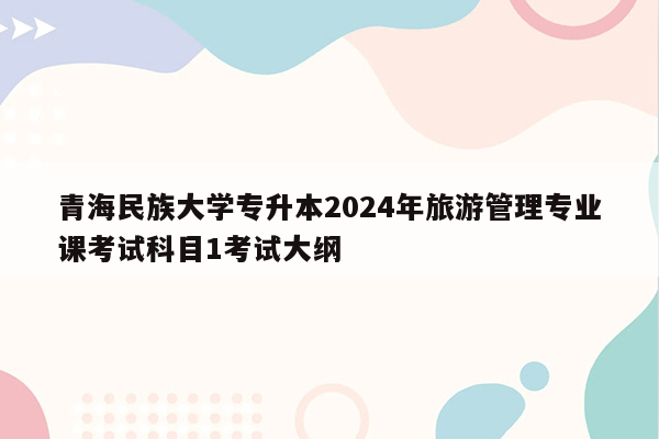 青海民族大学专升本2024年旅游管理专业课考试科目1考试大纲