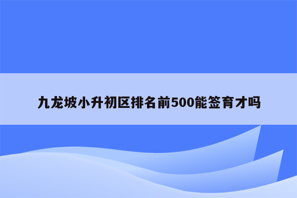 九龙坡小升初区排名前500能签育才吗