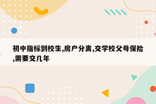 初中指标到校生,房户分离,交学校父母保险,需要交几年