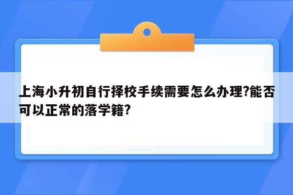 上海小升初自行择校手续需要怎么办理?能否可以正常的落学籍?