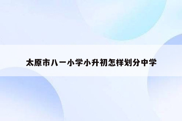 太原市八一小学小升初怎样划分中学