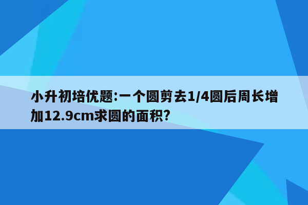 小升初培优题:一个圆剪去1/4圆后周长增加12.9cm求圆的面积?