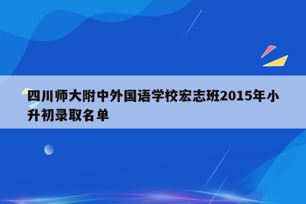 四川师大附中外国语学校宏志班2015年小升初录取名单