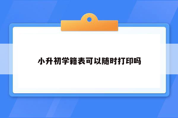 小升初学籍表可以随时打印吗