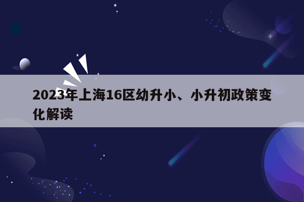 2023年上海16区幼升小、小升初政策变化解读