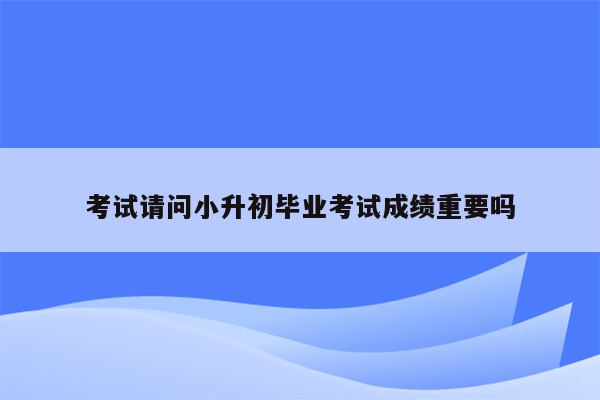 考试请问小升初毕业考试成绩重要吗