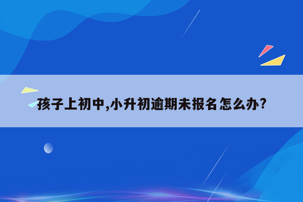 孩子上初中,小升初逾期未报名怎么办?