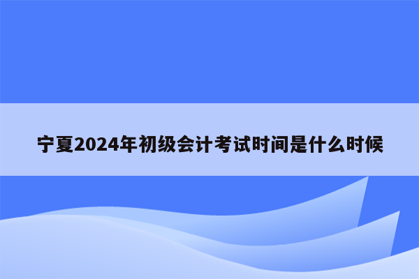 宁夏2024年初级会计考试时间是什么时候