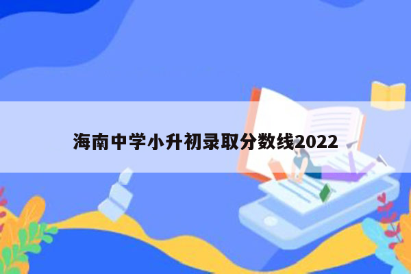 海南中学小升初录取分数线2022