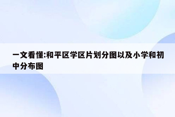 一文看懂:和平区学区片划分图以及小学和初中分布图