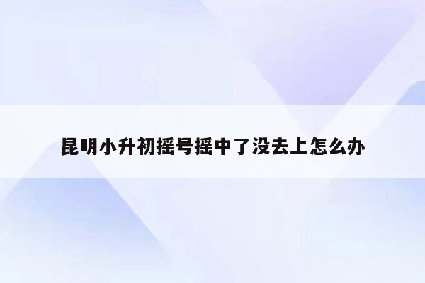 昆明小升初摇号摇中了没去上怎么办