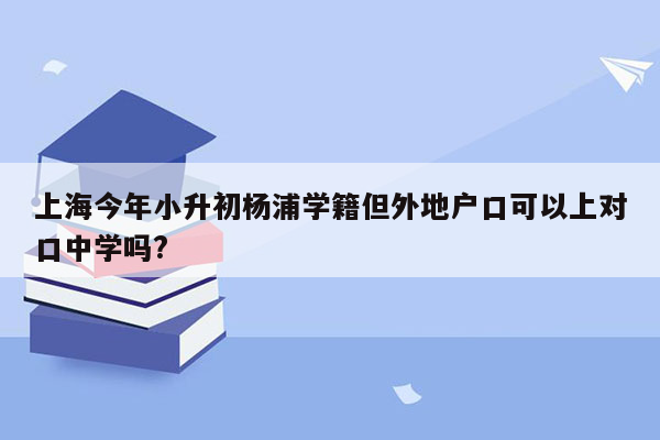 上海今年小升初杨浦学籍但外地户口可以上对口中学吗?