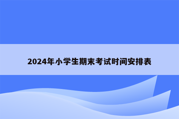 2024年小学生期末考试时间安排表