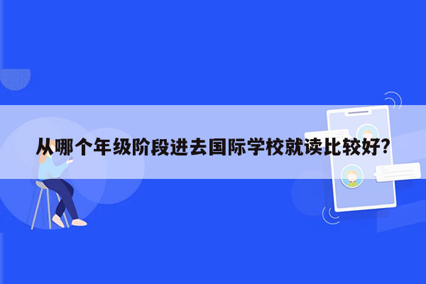 从哪个年级阶段进去国际学校就读比较好?