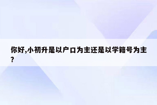 你好,小初升是以户口为主还是以学籍号为主?