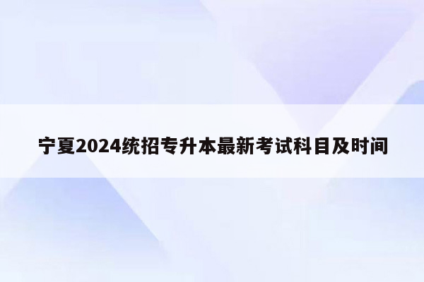 宁夏2024统招专升本最新考试科目及时间