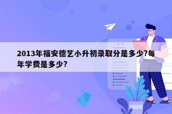 2013年福安德艺小升初录取分是多少?每年学费是多少?