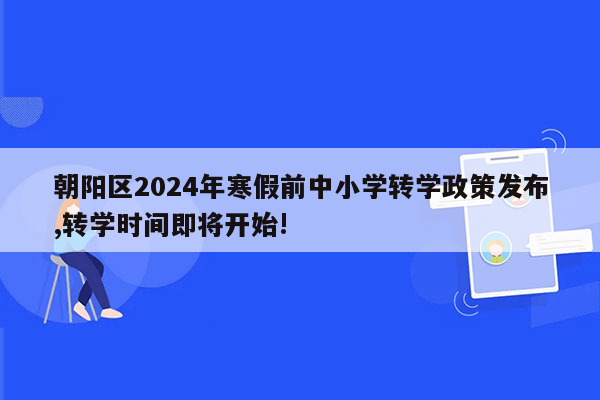 朝阳区2024年寒假前中小学转学政策发布,转学时间即将开始!