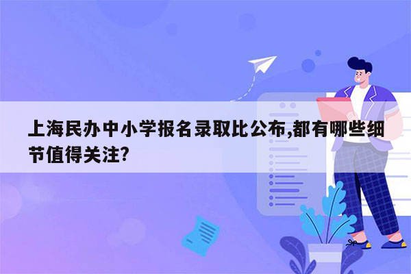 上海民办中小学报名录取比公布,都有哪些细节值得关注?