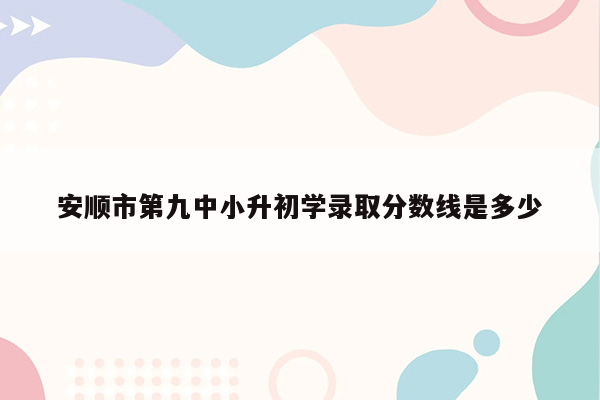 安顺市第九中小升初学录取分数线是多少