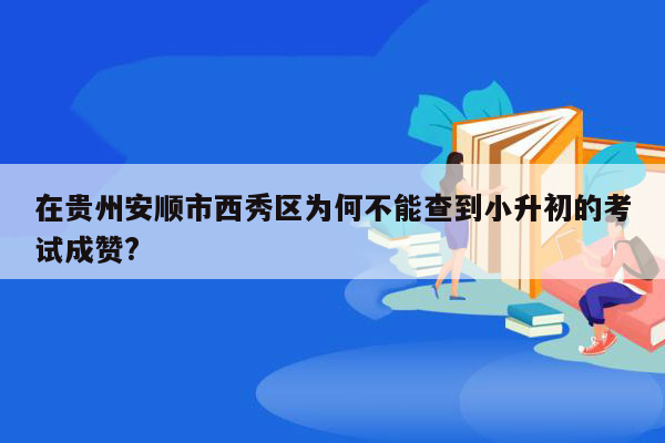 在贵州安顺市西秀区为何不能查到小升初的考试成赞?