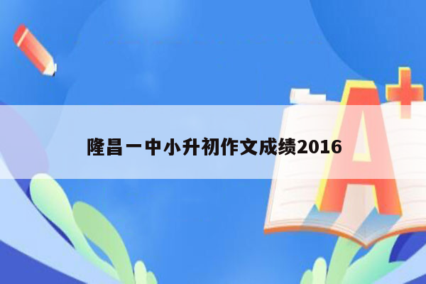 隆昌一中小升初作文成绩2016