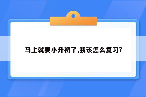 马上就要小升初了,我该怎么复习?