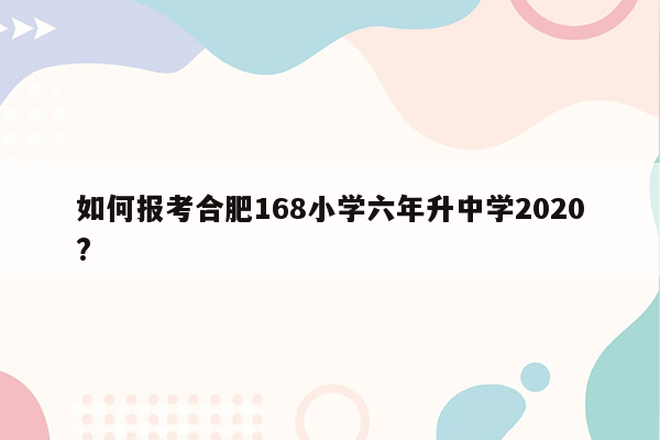 如何报考合肥168小学六年升中学2020?