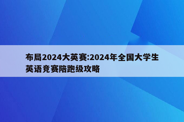 布局2024大英赛:2024年全国大学生英语竞赛陪跑级攻略