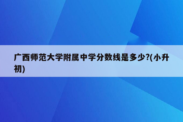 广西师范大学附属中学分数线是多少?(小升初)