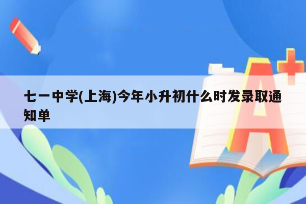 七一中学(上海)今年小升初什么时发录取通知单