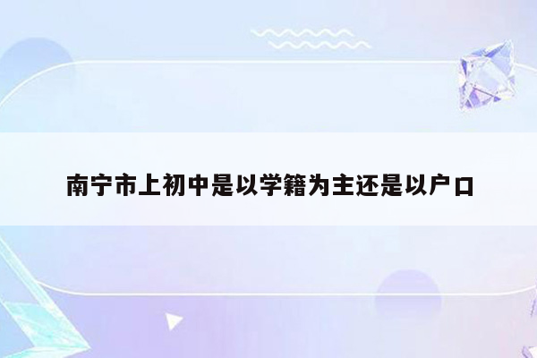 南宁市上初中是以学籍为主还是以户口