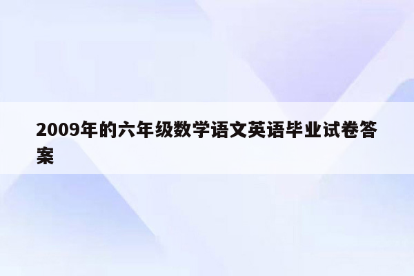 2009年的六年级数学语文英语毕业试卷答案