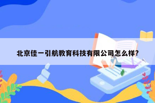 北京佳一引航教育科技有限公司怎么样?