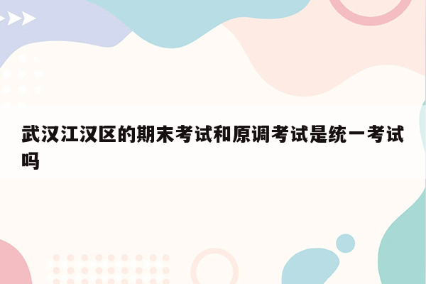 武汉江汉区的期末考试和原调考试是统一考试吗