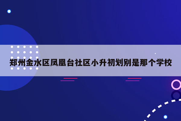 郑州金水区凤凰台社区小升初划别是那个学校