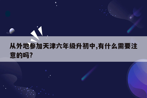 从外地参加天津六年级升初中,有什么需要注意的吗?