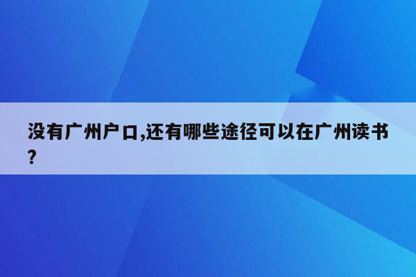 没有广州户口,还有哪些途径可以在广州读书?