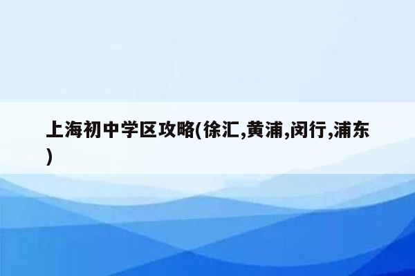 上海初中学区攻略(徐汇,黄浦,闵行,浦东)