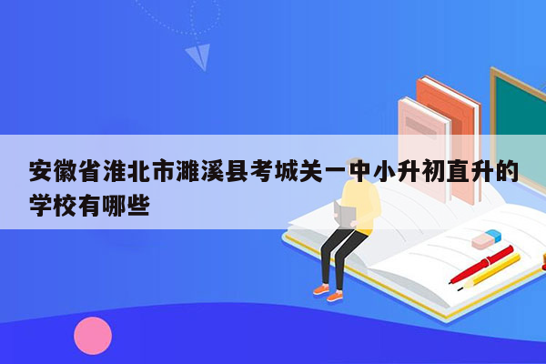 安徽省淮北市濉溪县考城关一中小升初直升的学校有哪些