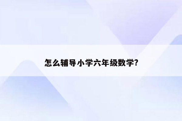 怎么辅导小学六年级数学?