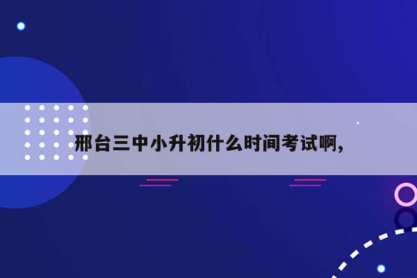 邢台三中小升初什么时间考试啊,