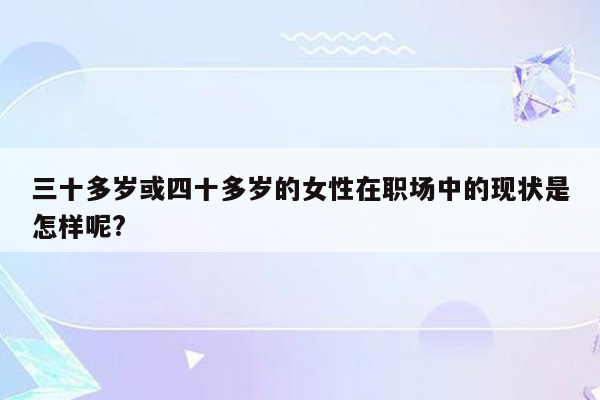 三十多岁或四十多岁的女性在职场中的现状是怎样呢?