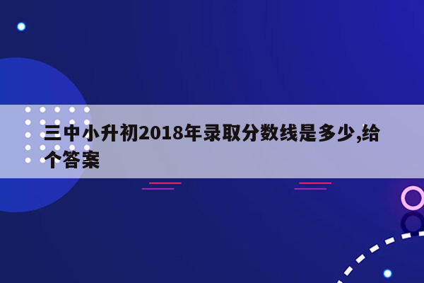 三中小升初2018年录取分数线是多少,给个答案