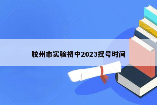 胶州市实验初中2023摇号时间