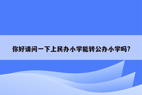 你好请问一下上民办小学能转公办小学吗?