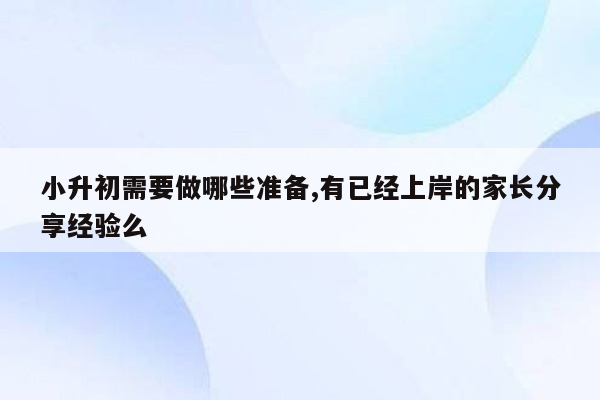 小升初需要做哪些准备,有已经上岸的家长分享经验么