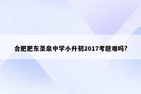 合肥肥东圣泉中学小升初2017考题难吗?